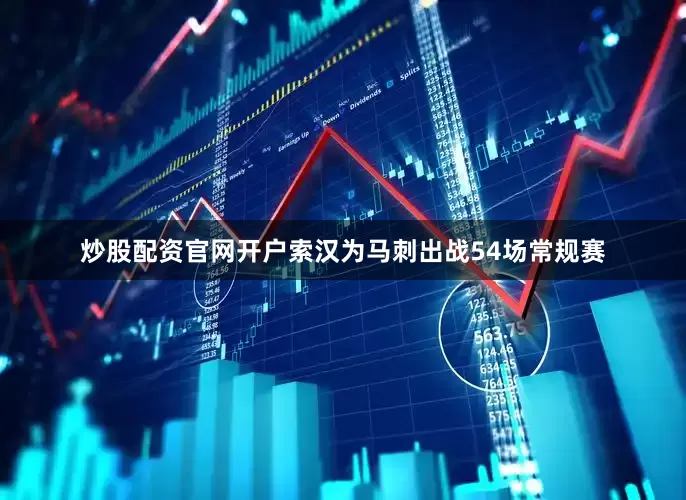 炒股配资官网开户索汉为马刺出战54场常规赛
