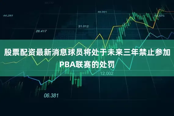 股票配资最新消息球员将处于未来三年禁止参加PBA联赛的处罚