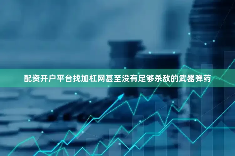 配资开户平台找加杠网甚至没有足够杀敌的武器弹药