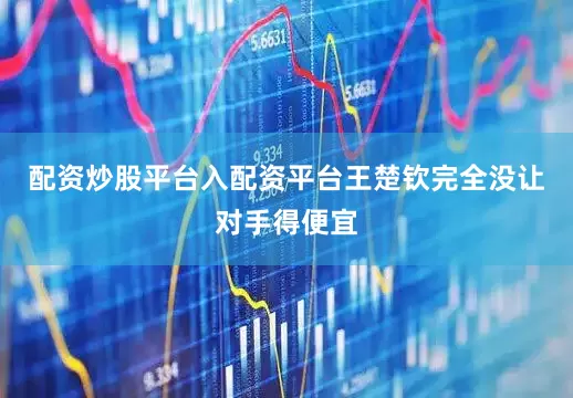 配资炒股平台入配资平台王楚钦完全没让对手得便宜