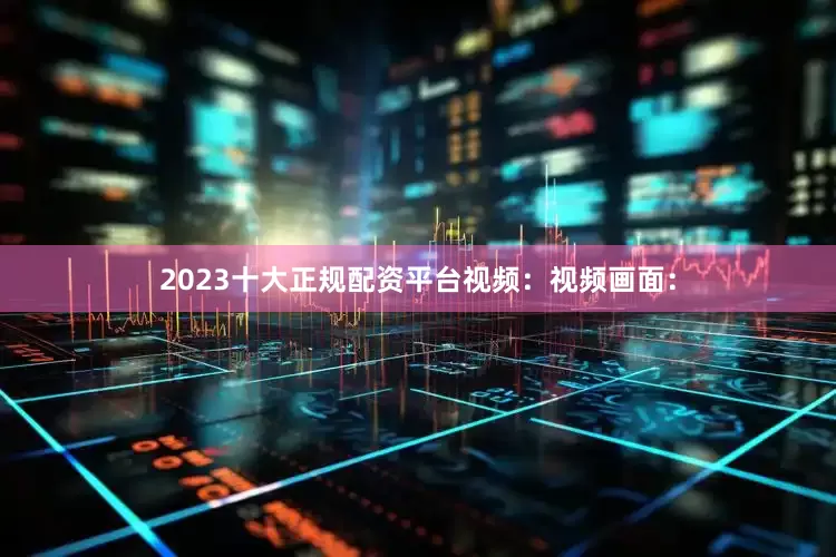 2023十大正规配资平台视频：视频画面：