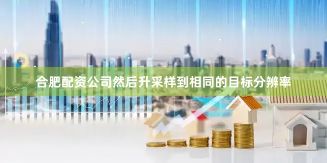 合肥配资公司然后升采样到相同的目标分辨率