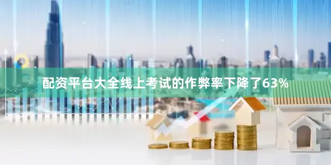 配资平台大全线上考试的作弊率下降了63%