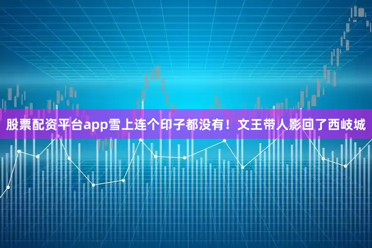 股票配资平台app雪上连个印子都没有！文王带人影回了西岐城