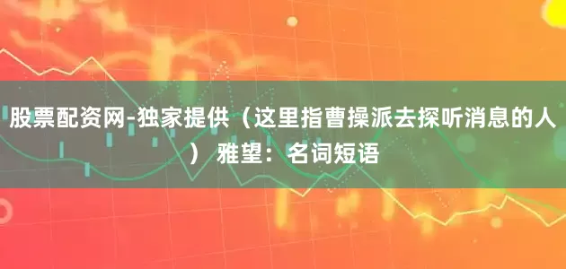 股票配资网-独家提供（这里指曹操派去探听消息的人） 雅望：名词短语