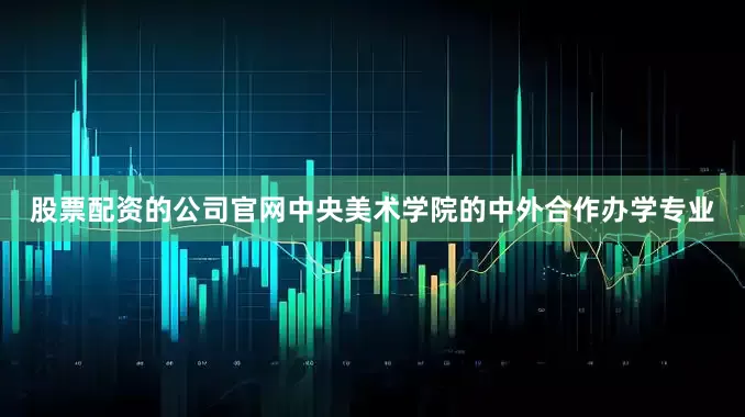 股票配资的公司官网中央美术学院的中外合作办学专业