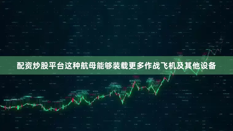 配资炒股平台这种航母能够装载更多作战飞机及其他设备