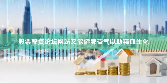 股票配资论坛网站又能健脾益气以助精血生化