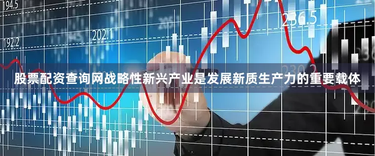 股票配资查询网战略性新兴产业是发展新质生产力的重要载体