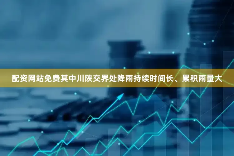 配资网站免费其中川陕交界处降雨持续时间长、累积雨量大