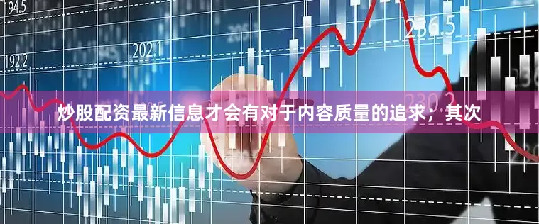 炒股配资最新信息才会有对于内容质量的追求；其次