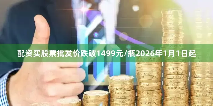 配资买股票批发价跌破1499元/瓶2026年1月1日起