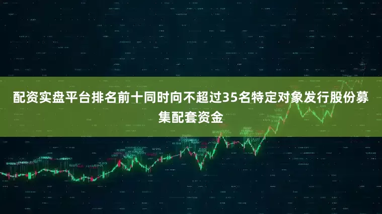 配资实盘平台排名前十同时向不超过35名特定对象发行股份募集配套资金