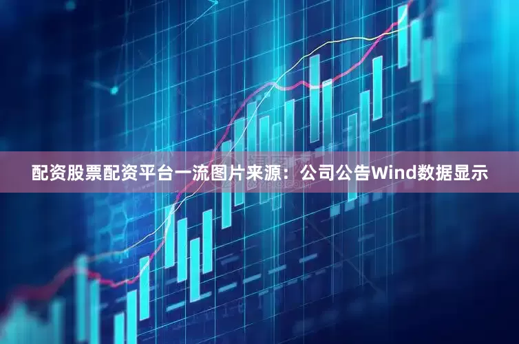 配资股票配资平台一流图片来源：公司公告　　Wind数据显示