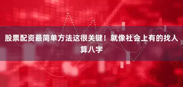 股票配资最简单方法这很关键！就像社会上有的找人算八字
