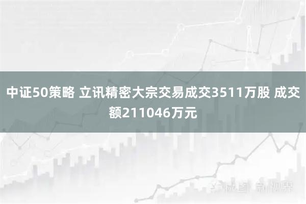 中证50策略 立讯精密大宗交易成交3511万股 成交额211046万元