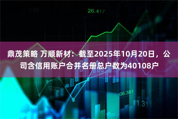 鼎茂策略 万顺新材：截至2025年10月20日，公司含信用账户合并名册总户数为40108户