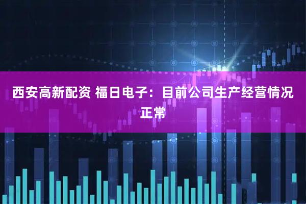 西安高新配资 福日电子：目前公司生产经营情况正常