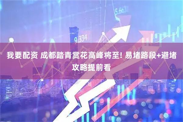 我要配资 成都踏青赏花高峰将至! 易堵路段+避堵攻略提前看