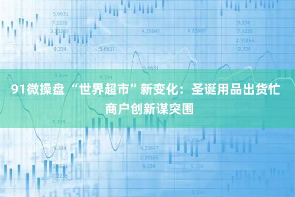 91微操盘 “世界超市”新变化：圣诞用品出货忙  商户创新谋突围