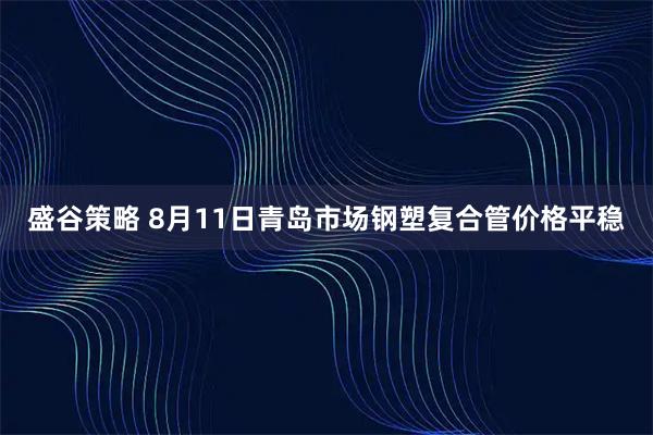 盛谷策略 8月11日青岛市场钢塑复合管价格平稳