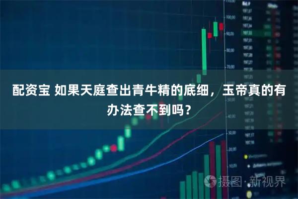 配资宝 如果天庭查出青牛精的底细，玉帝真的有办法查不到吗？