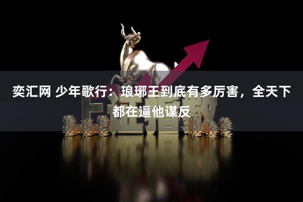 奕汇网 少年歌行：琅琊王到底有多厉害，全天下都在逼他谋反