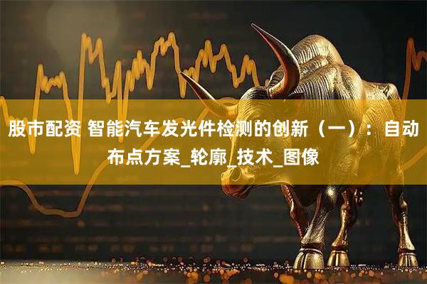 股市配资 智能汽车发光件检测的创新（一）：自动布点方案_轮廓_技术_图像