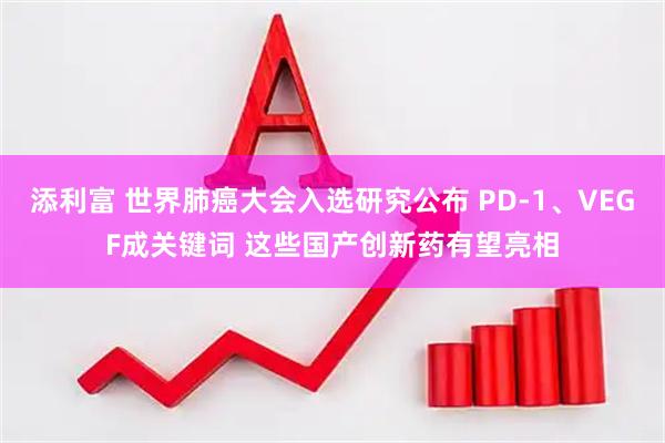 添利富 世界肺癌大会入选研究公布 PD-1、VEGF成关键词 这些国产创新药有望亮相