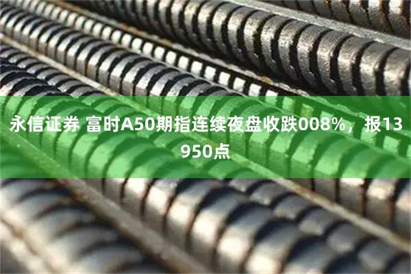 永信证券 富时A50期指连续夜盘收跌008%，报13950点