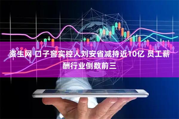 资生网 口子窖实控人刘安省减持近10亿 员工薪酬行业倒数前三