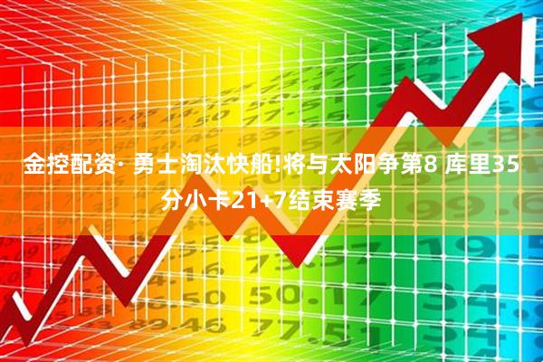 金控配资· 勇士淘汰快船!将与太阳争第8 库里35分小卡21+7结束赛季