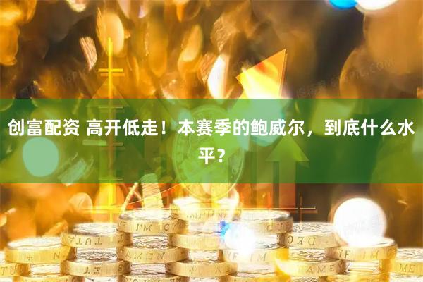 创富配资 高开低走！本赛季的鲍威尔，到底什么水平？