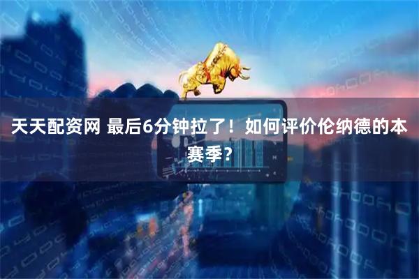 天天配资网 最后6分钟拉了！如何评价伦纳德的本赛季？
