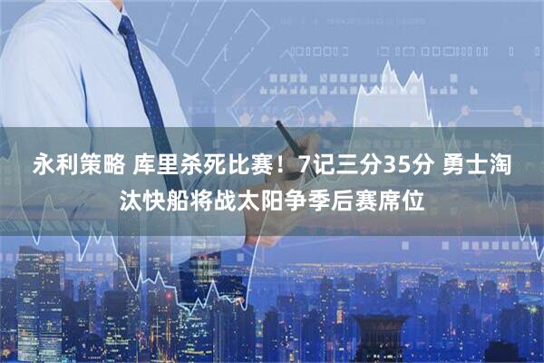 永利策略 库里杀死比赛！7记三分35分 勇士淘汰快船将战太阳争季后赛席位