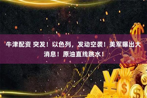 牛津配资 突发！以色列，发动空袭！美军曝出大消息！原油直线跳水！