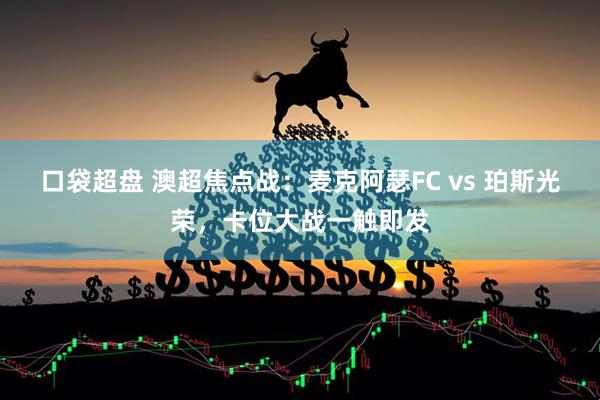 口袋超盘 澳超焦点战：麦克阿瑟FC vs 珀斯光荣，卡位大战一触即发