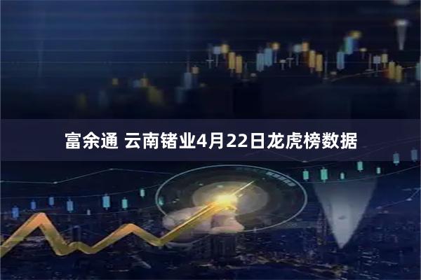 富余通 云南锗业4月22日龙虎榜数据