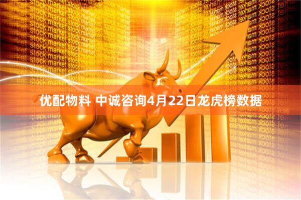 优配物料 中诚咨询4月22日龙虎榜数据
