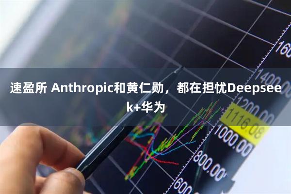 速盈所 Anthropic和黄仁勋，都在担忧Deepseek+华为