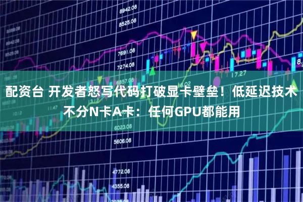 配资台 开发者怒写代码打破显卡壁垒！低延迟技术不分N卡A卡：任何GPU都能用