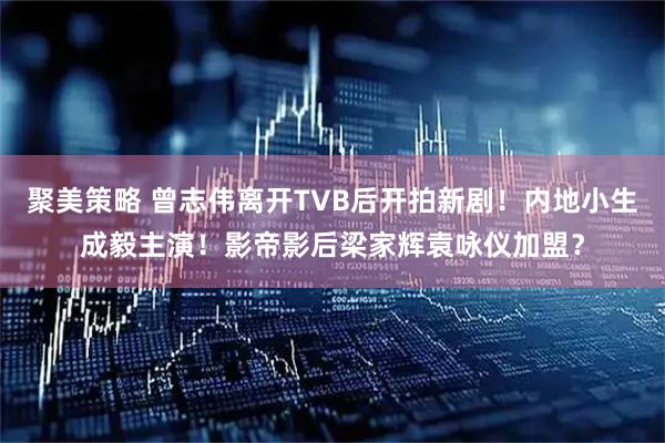 聚美策略 曾志伟离开TVB后开拍新剧！内地小生成毅主演！影帝影后梁家辉袁咏仪加盟？