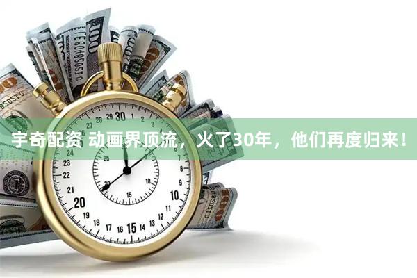 宇奇配资 动画界顶流，火了30年，他们再度归来！