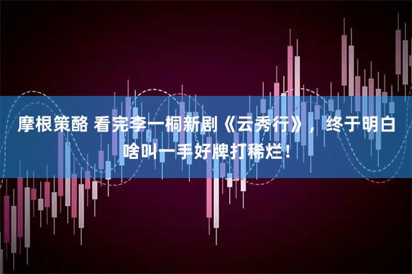 摩根策酪 看完李一桐新剧《云秀行》，终于明白啥叫一手好牌打稀烂！