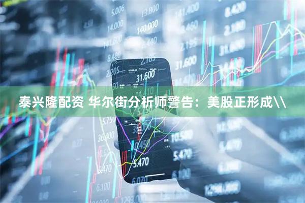 泰兴隆配资 华尔街分析师警告：美股正形成\