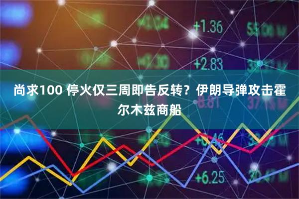 尚求100 停火仅三周即告反转？伊朗导弹攻击霍尔木兹商船
