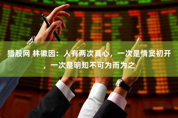 猎股网 林徽因：人有两次真心，一次是情窦初开，一次是明知不可为而为之