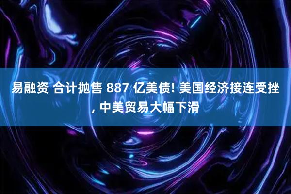易融资 合计抛售 887 亿美债! 美国经济接连受挫, 中美贸易大幅下滑